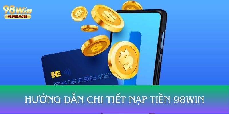 Hướng dẫn các phương thức và các bước nạp tiền 98WIN