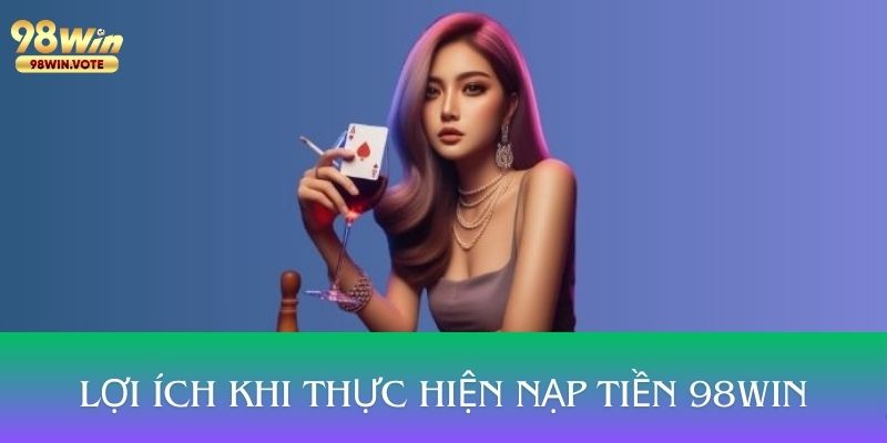 Những lợi ích quan trọng khi thực hiện giao dịch nạp tiền 98WIN